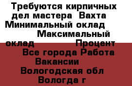 Требуются кирпичных дел мастера. Вахта. › Минимальный оклад ­ 65 000 › Максимальный оклад ­ 99 000 › Процент ­ 20 - Все города Работа » Вакансии   . Вологодская обл.,Вологда г.